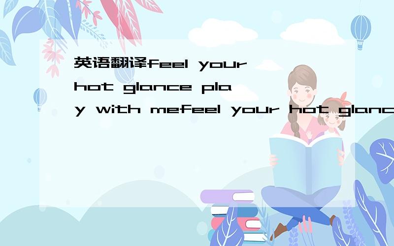 英语翻译feel your hot glance play with mefeel your hot glance....play with me 原格式是 这样的