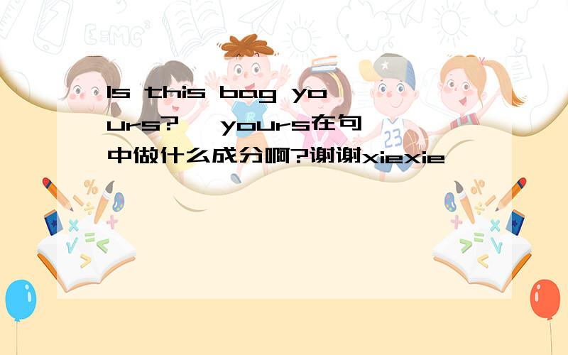 Is this bag yours?   yours在句中做什么成分啊?谢谢xiexie