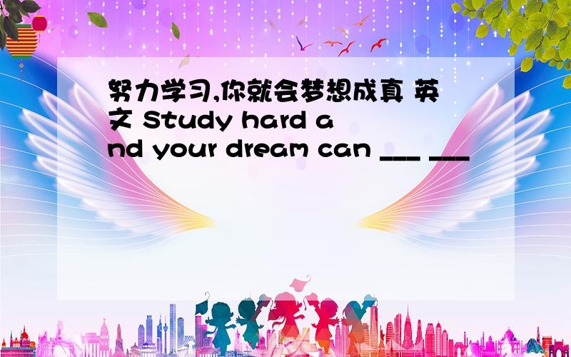 努力学习,你就会梦想成真 英文 Study hard and your dream can ___ ___