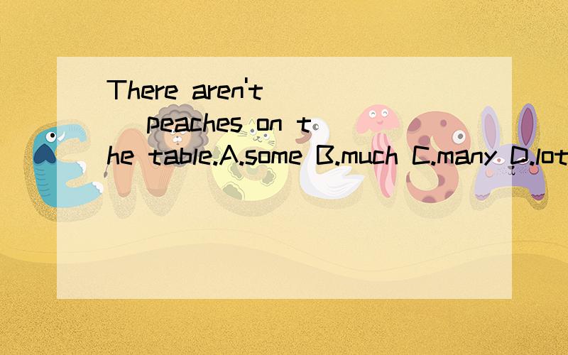 There aren't ( )peaches on the table.A.some B.much C.many D.lot of