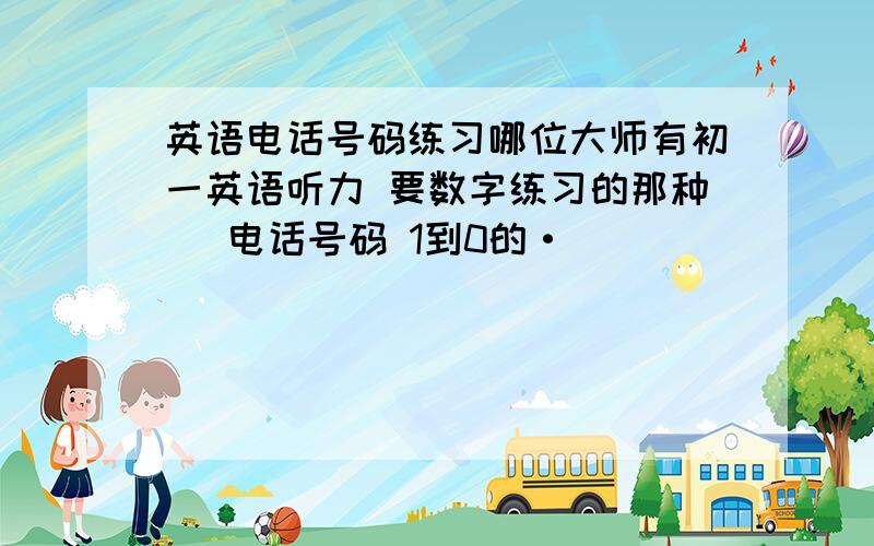 英语电话号码练习哪位大师有初一英语听力 要数字练习的那种   电话号码 1到0的·