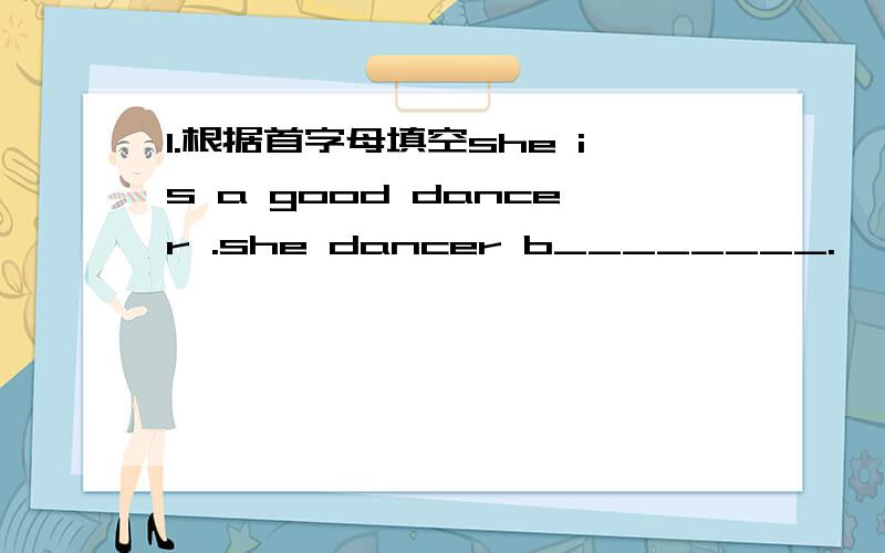 1.根据首字母填空she is a good dancer .she dancer b________.