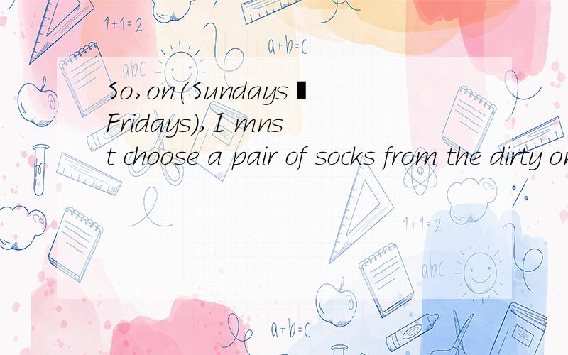 So,on(Sundays∕Fridays),I mnst choose a pair of socks from the dirty ones