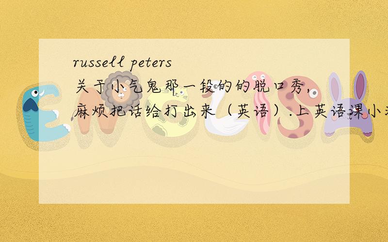 russell peters关于小气鬼那一段的的脱口秀,麻烦把话给打出来（英语）.上英语课小演讲要用.好的话我再加分~