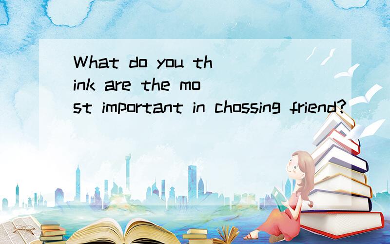 What do you think are the most important in chossing friend?