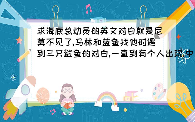 求海底总动员的英文对白就是尼莫不见了,马林和蓝鱼找他时遇到三只鲨鱼的对白,一直到有个人出现.中间鲨鱼说了:鱼是朋友,不是食物.