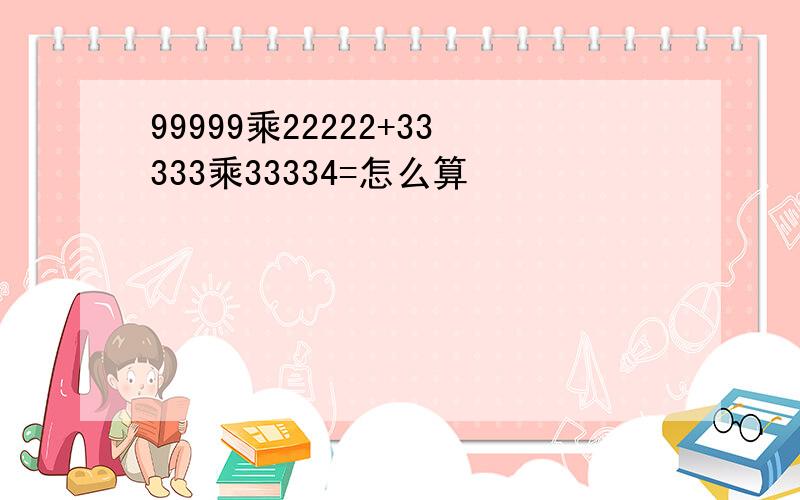 99999乘22222+33333乘33334=怎么算