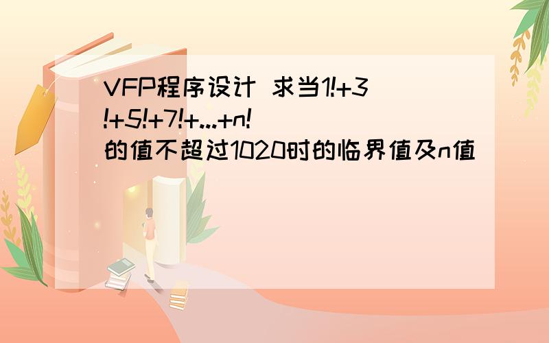 VFP程序设计 求当1!+3!+5!+7!+...+n!的值不超过1020时的临界值及n值