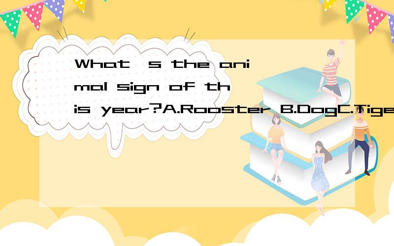 What's the animal sign of this year?A.Rooster B.DogC.TigerD.Pig