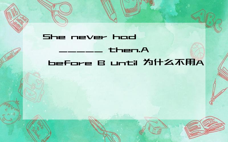 She never had … _____ then.A before B until 为什么不用A