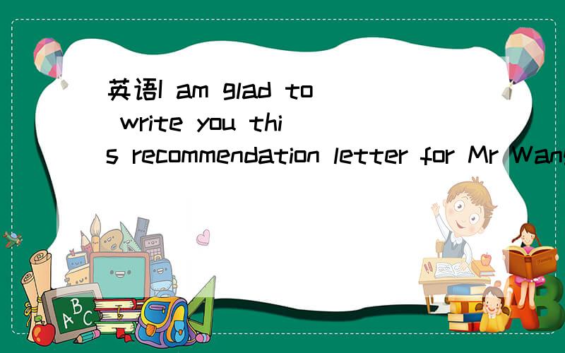 英语I am glad to write you this recommendation letter for Mr Wang to support his application for.书上抄的,I am glad to write you this recommendation letter for Mr Wang to support his application for.这句怎么翻译好?最后一个for,感觉