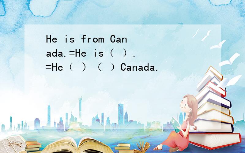 He is from Canada.=He is（ ）.=He（ ）（ ）Canada.