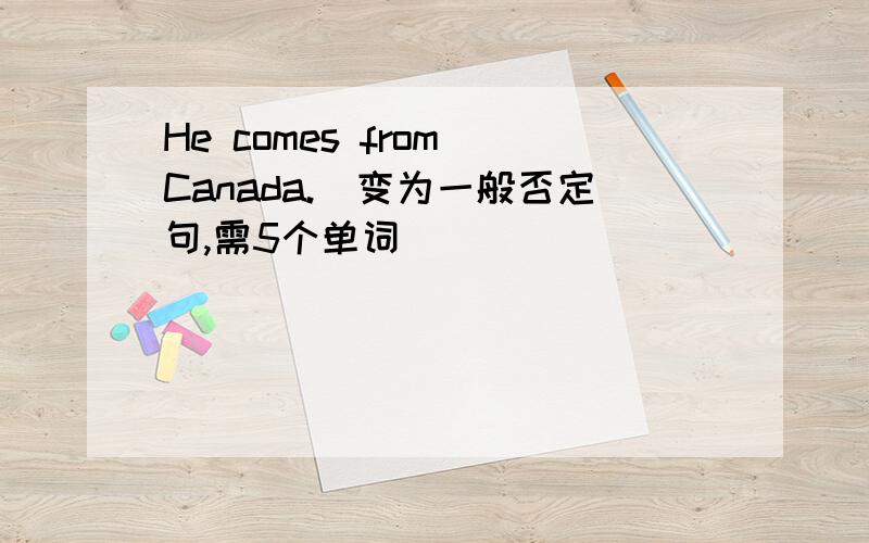 He comes from Canada.(变为一般否定句,需5个单词)