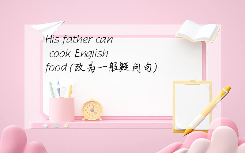 His father can cook English food(改为一般疑问句）