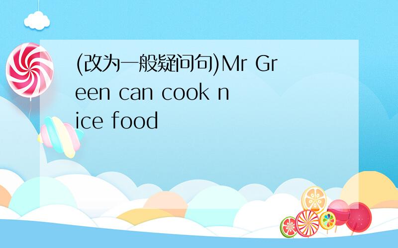 (改为一般疑问句)Mr Green can cook nice food