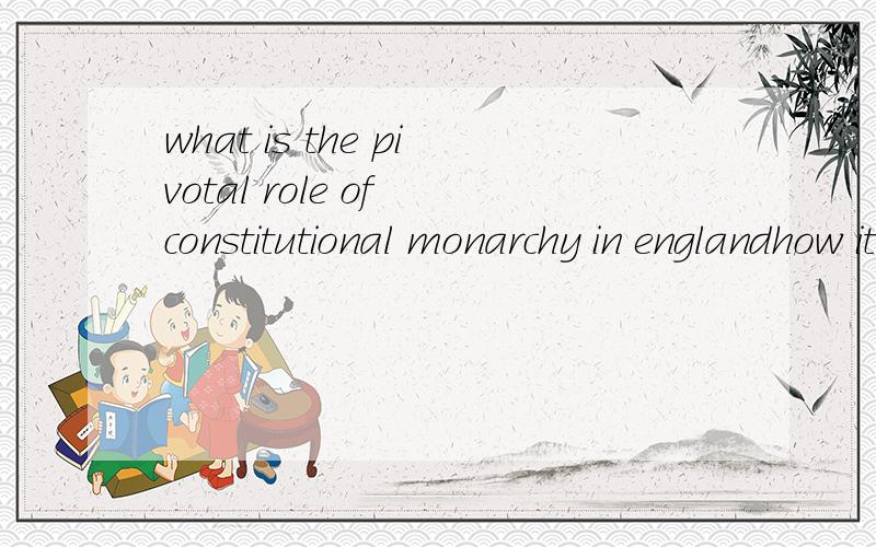 what is the pivotal role of constitutional monarchy in englandhow it effect the Great Britain,thx