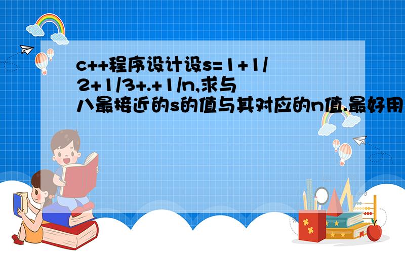 c++程序设计设s=1+1/2+1/3+.+1/n,求与八最接近的s的值与其对应的n值.最好用到do.while语n是一个输入量是整数