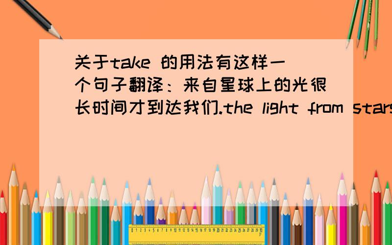 关于take 的用法有这样一个句子翻译：来自星球上的光很长时间才到达我们.the light from stars ____ ______ ______ _______ ________to reach earth.书上的答案是 has taken a long time.正确吗,这里又不说it做主语能