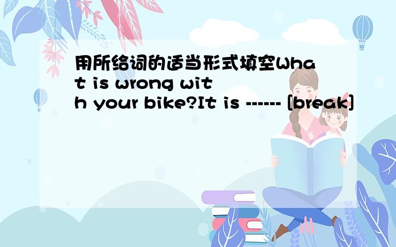 用所给词的适当形式填空What is wrong with your bike?It is ------ [break]