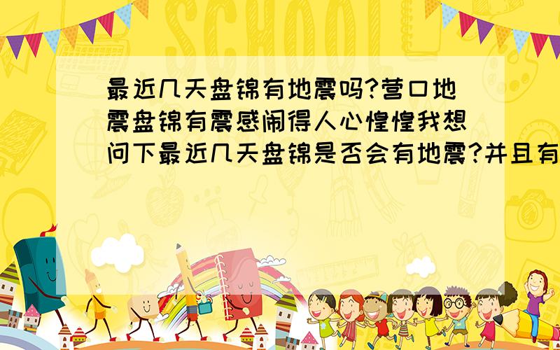 最近几天盘锦有地震吗?营口地震盘锦有震感闹得人心惶惶我想问下最近几天盘锦是否会有地震?并且有没有查询地震的预报就像天气预报的那种