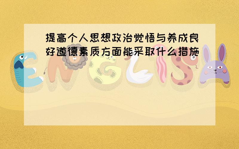 提高个人思想政治觉悟与养成良好道德素质方面能采取什么措施