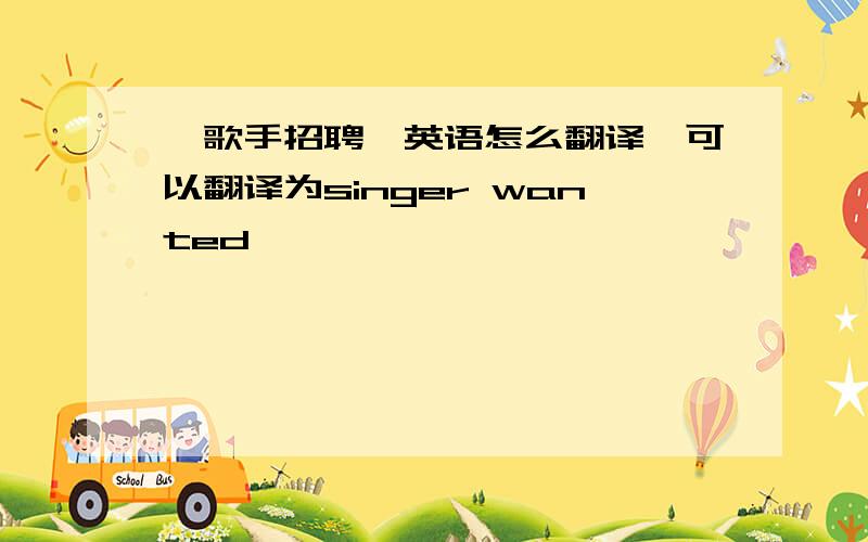 「歌手招聘」英语怎么翻译,可以翻译为singer wanted