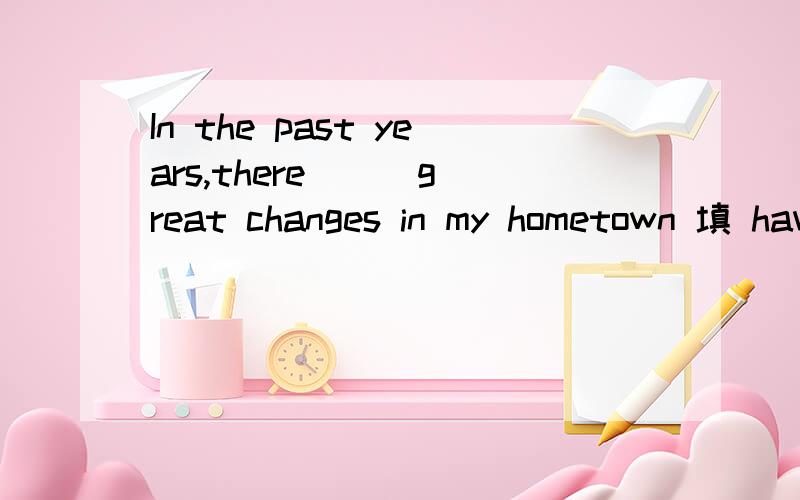 In the past years,there （ ）great changes in my hometown 填 have been还是were 我要理由 为什么为什么要用现在完成时 他是过去发生了变化了啊