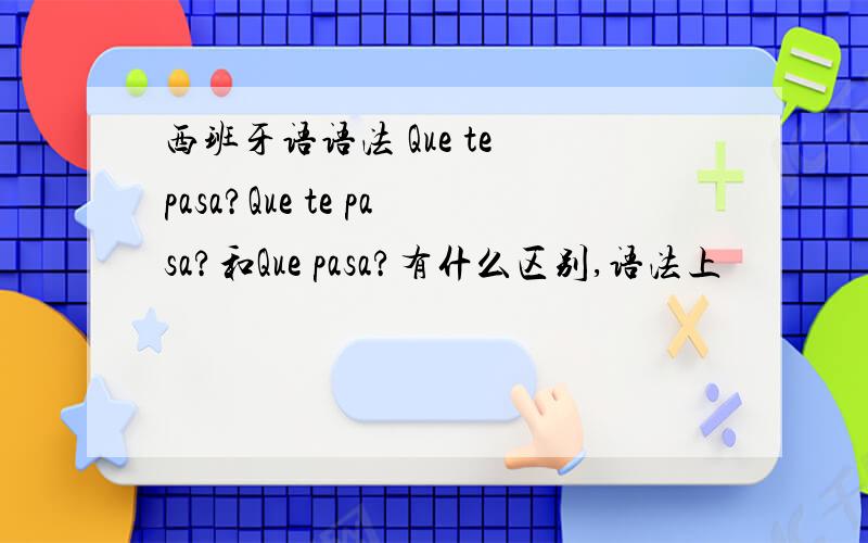 西班牙语语法 Que te pasa?Que te pasa?和Que pasa?有什么区别,语法上