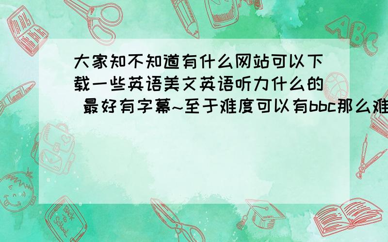 大家知不知道有什么网站可以下载一些英语美文英语听力什么的 最好有字幕~至于难度可以有bbc那么难~