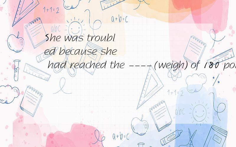 She was troubled because she had reached the ----(weigh) of 180 pounds.