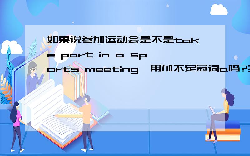 如果说参加运动会是不是take part in a sports meeting,用加不定冠词a吗?我就是想问大家,在这里用加定冠词a吗?还有go in for也是参加的意思为什么要用take part in