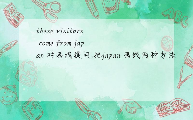 these visitors come from japan 对画线提问,把japan 画线两种方法