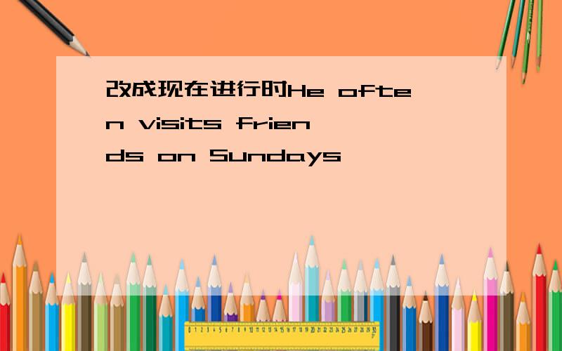 改成现在进行时He often visits friends on Sundays