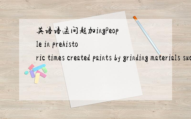 英语语法问题加ingPeople in prehistoric times created paints by grinding materials such as plants and clay into power and then adding water.grinding?为什么加ing 为什么后面又是adding