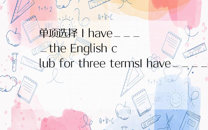 单项选择 I have____the English club for three termsI have____the English club for three termsA joinedB been inC taken part inD become a member of我觉得ABC都对啊,答案是什么我已经知道了,joinedbeen intaken part in都是参加的意