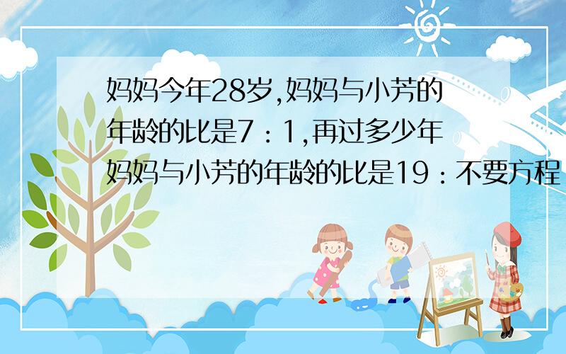 妈妈今年28岁,妈妈与小芳的年龄的比是7：1,再过多少年妈妈与小芳的年龄的比是19：不要方程