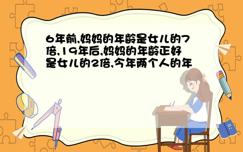 6年前,妈妈的年龄是女儿的7倍,19年后,妈妈的年龄正好是女儿的2倍,今年两个人的年