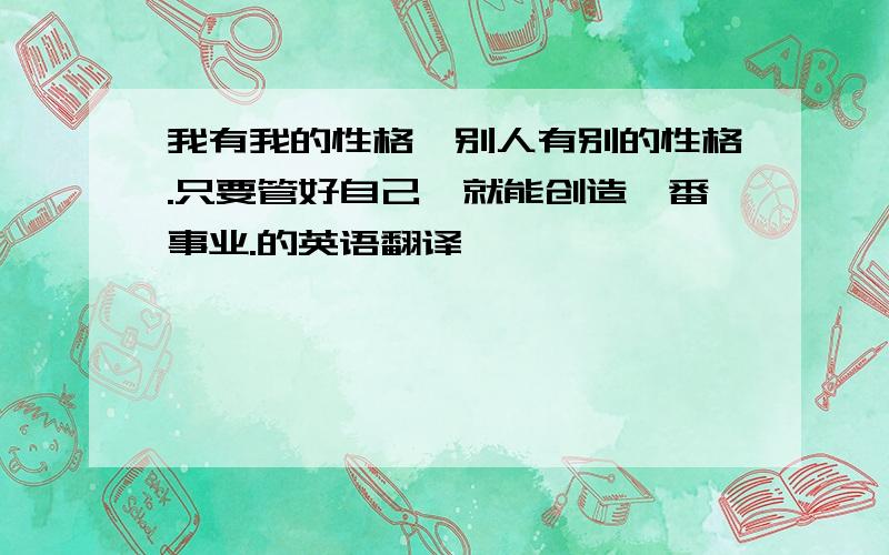 我有我的性格,别人有别的性格.只要管好自己,就能创造一番事业.的英语翻译