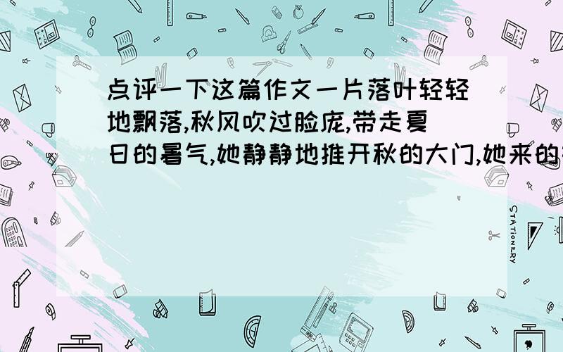 点评一下这篇作文一片落叶轻轻地飘落,秋风吹过脸庞,带走夏日的暑气,她静静地推开秋的大门,她来的如此轻柔,落叶飞舞,才知她已降临在我的身边,带来了一个美好,全新的世界.清新的空气弥