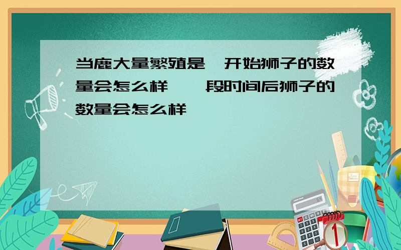 当鹿大量繁殖是,开始狮子的数量会怎么样,一段时间后狮子的数量会怎么样