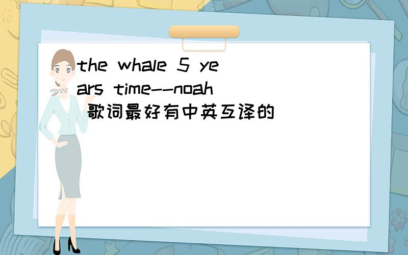 the whale 5 years time--noah 歌词最好有中英互译的