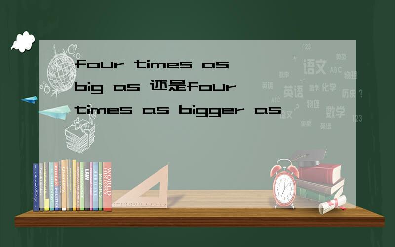 four times as big as 还是four times as bigger as