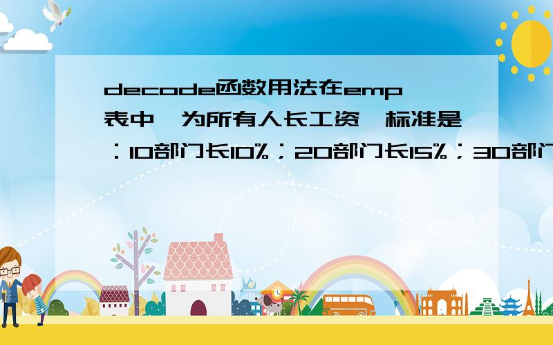 decode函数用法在emp表中,为所有人长工资,标准是：10部门长10%；20部门长15%；30部门长20%其他部门长18%（要求用DECODE函数,介绍如下：DECODE(value,if1,then1,if2,then2,if3,then3,...else )）,我用update emp set sa