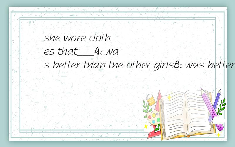 she wore clothes that___A:was better than the other girlsB:was better than that of the other girlsC:were better than those of the other girlsD:were better than that of the other girls选哪个?为什么?