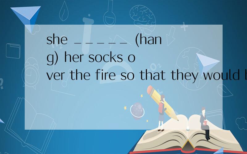 she _____ (hang) her socks over the fire so that they would be dry soon用动词适当形式填空