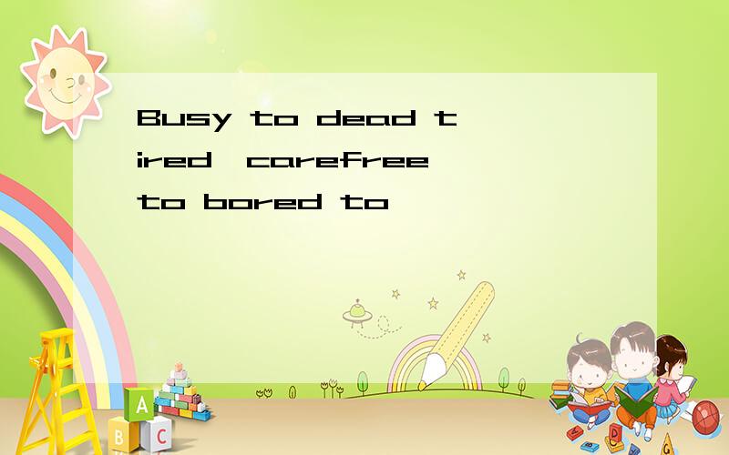 Busy to dead tired,carefree to bored to