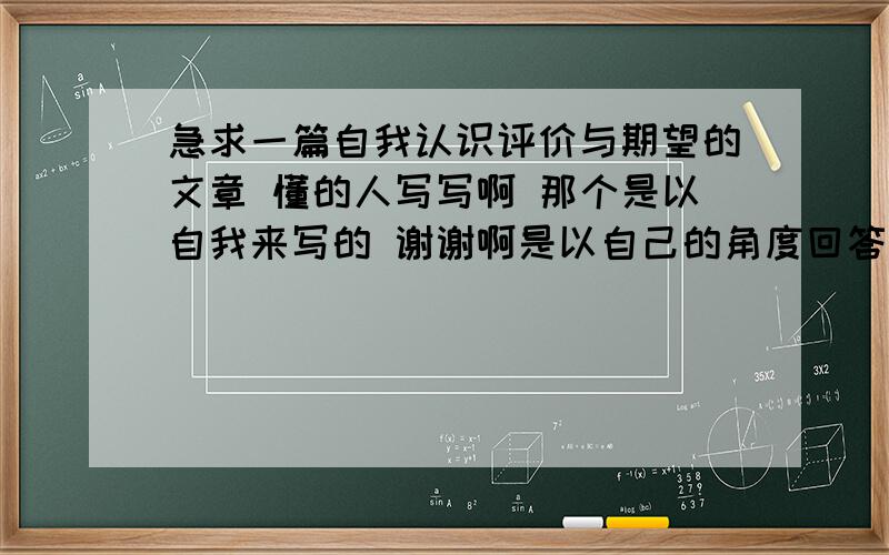 急求一篇自我认识评价与期望的文章 懂的人写写啊 那个是以自我来写的 谢谢啊是以自己的角度回答