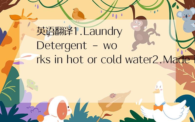 英语翻译1.Laundry Detergent - works in hot or cold water2.Made in USA3.A controlled suds detergent,designed for automatic washers.Contains a built-in whitener for cleaner and brighter washes4.Directions5.For home laundry:Use 2 oz.for full load6.F