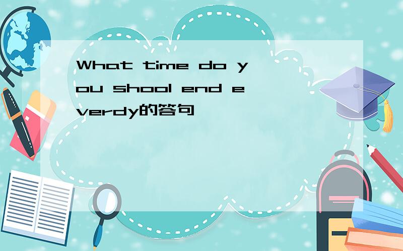 What time do you shool end everdy的答句