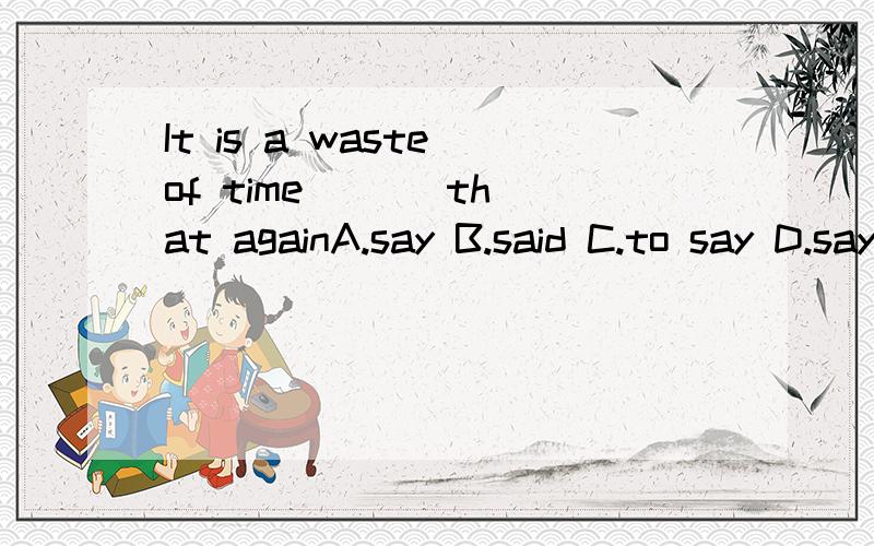 It is a waste of time ( ) that againA.say B.said C.to say D.saying